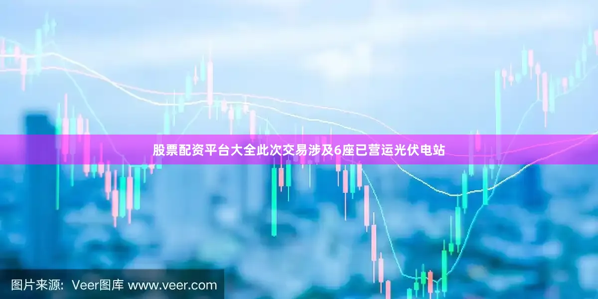 股票配资平台大全此次交易涉及6座已营运光伏电站