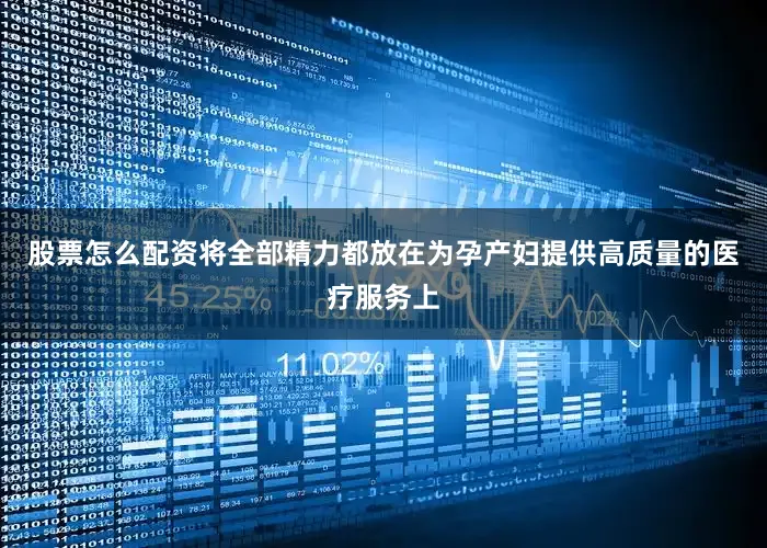 股票怎么配资将全部精力都放在为孕产妇提供高质量的医疗服务上