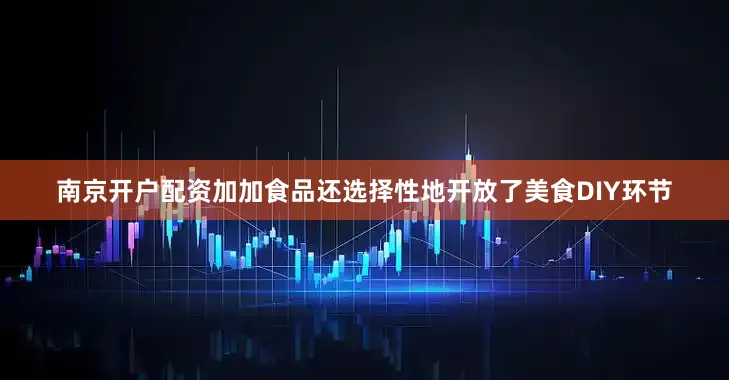 南京开户配资加加食品还选择性地开放了美食DIY环节