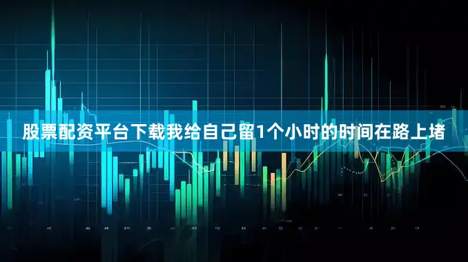 股票配资平台下载我给自己留1个小时的时间在路上堵
