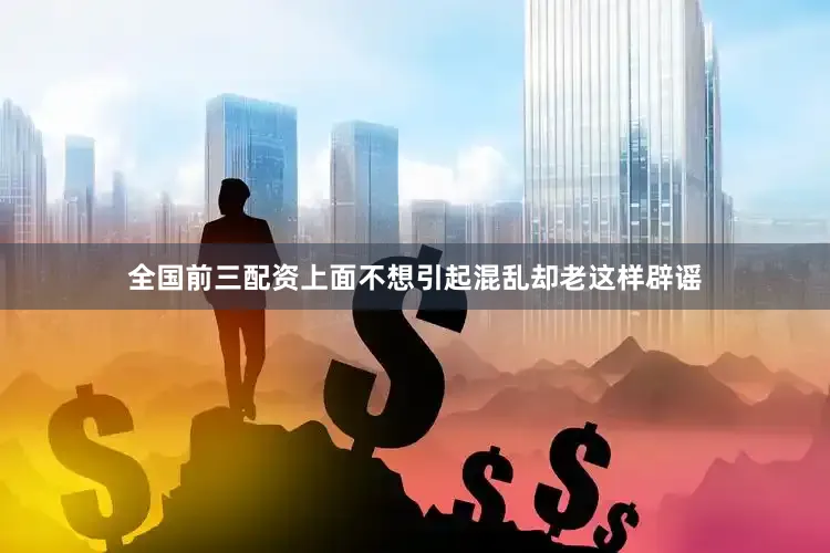 全国前三配资上面不想引起混乱却老这样辟谣
