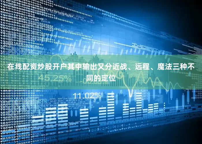 在线配资炒股开户其中输出又分近战、远程、魔法三种不同的定位