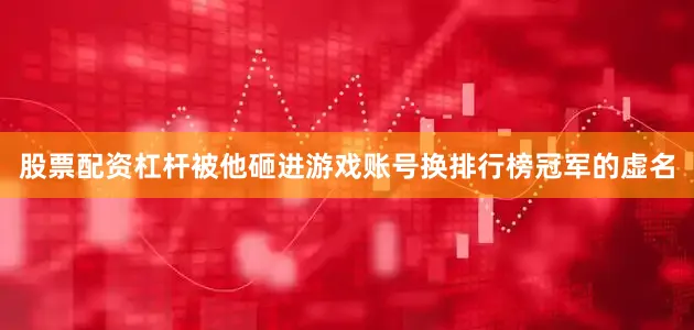 股票配资杠杆被他砸进游戏账号换排行榜冠军的虚名
