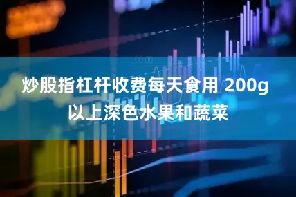 炒股指杠杆收费每天食用 200g 以上深色水果和蔬菜