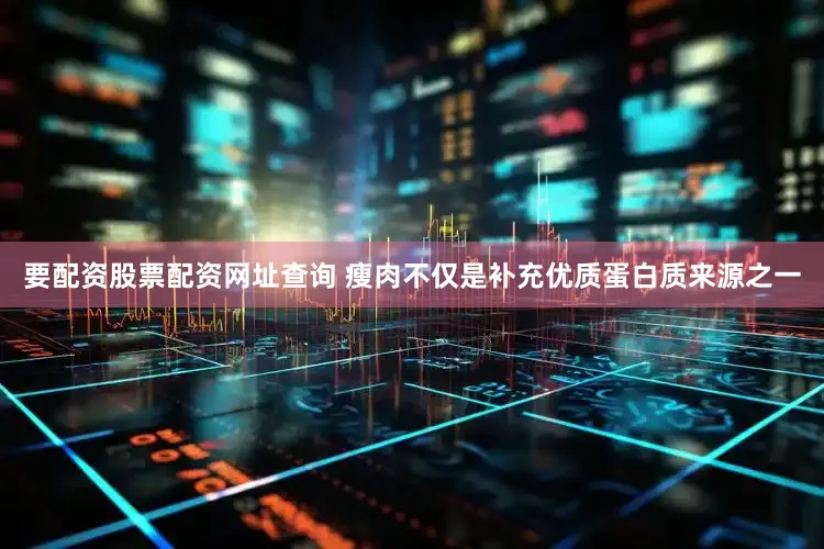 要配资股票配资网址查询 瘦肉不仅是补充优质蛋白质来源之一