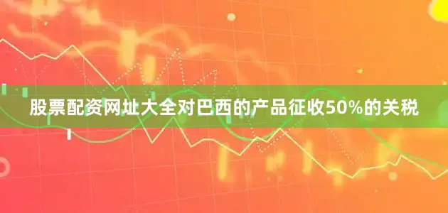 股票配资网址大全对巴西的产品征收50%的关税