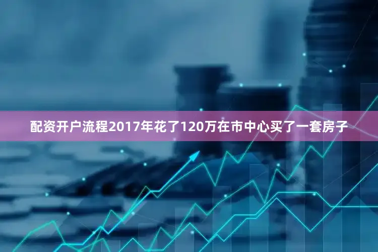 配资开户流程2017年花了120万在市中心买了一套房子