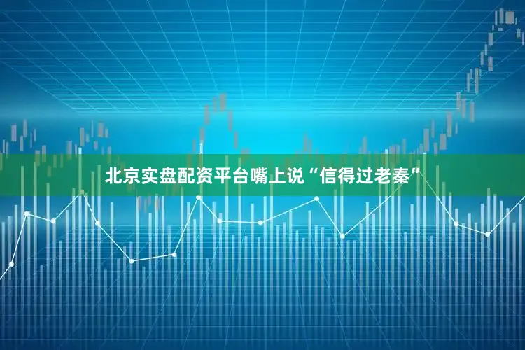 北京实盘配资平台嘴上说“信得过老秦”