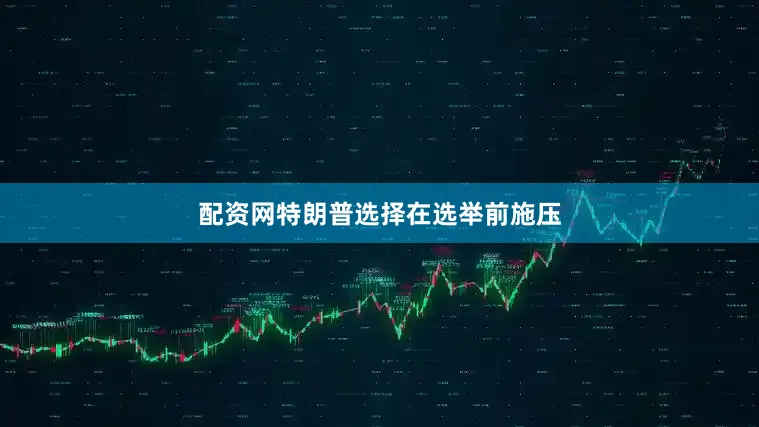 配资网特朗普选择在选举前施压