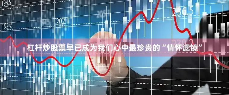 杠杆炒股票早已成为我们心中最珍贵的“情怀滤镜”