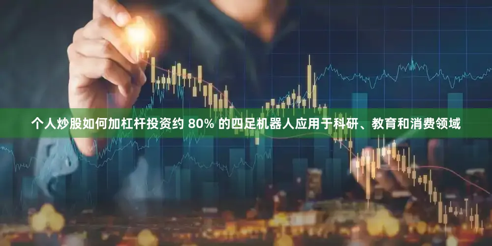 个人炒股如何加杠杆投资约 80% 的四足机器人应用于科研、教育和消费领域