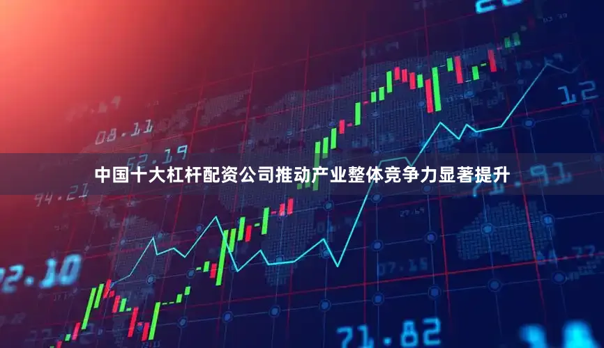 中国十大杠杆配资公司推动产业整体竞争力显著提升