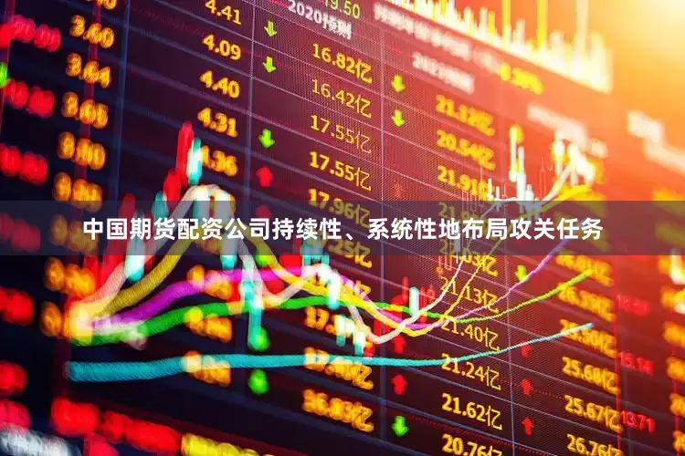 中国期货配资公司持续性、系统性地布局攻关任务