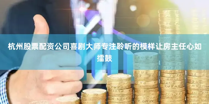 杭州股票配资公司喜剧大师专注聆听的模样让房主任心如擂鼓