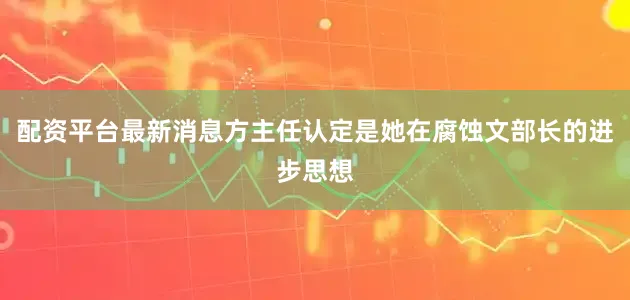 配资平台最新消息方主任认定是她在腐蚀文部长的进步思想