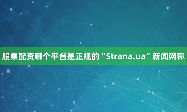 股票配资哪个平台是正规的“Strana.ua”新闻网称