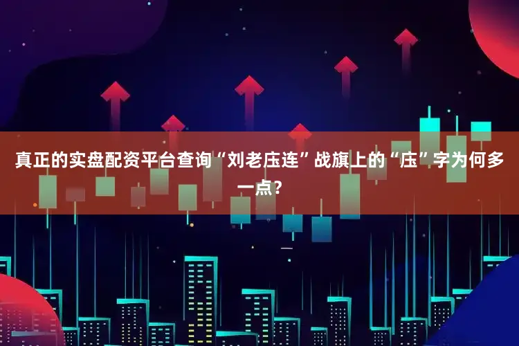 真正的实盘配资平台查询“刘老庒连”战旗上的“庒”字为何多一点？
