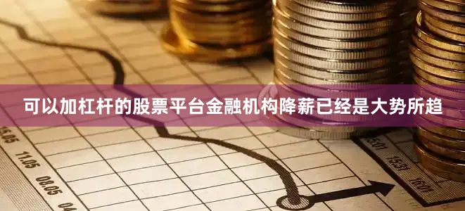 可以加杠杆的股票平台金融机构降薪已经是大势所趋