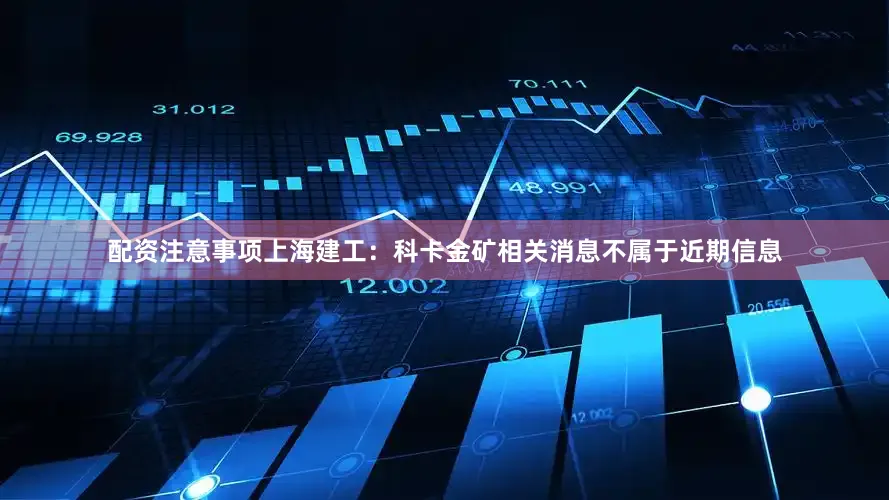 配资注意事项　　上海建工：科卡金矿相关消息不属于近期信息
