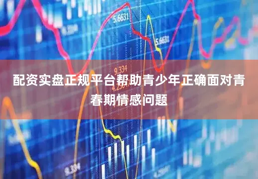 配资实盘正规平台帮助青少年正确面对青春期情感问题