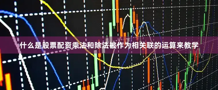 什么是股票配资乘法和除法被作为相关联的运算来教学